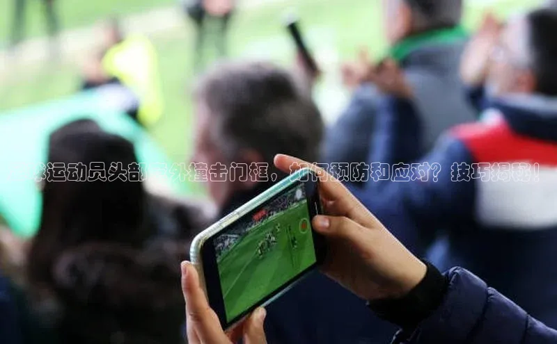 长征中心官网登录入口猫眼足球运动员头部意外撞击门框，如何预防和应对？技巧揭秘！