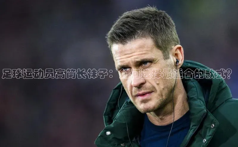 长征娱乐平台挪威主权基金足球运动员高筒长袜子：如何选择最适合的款式？