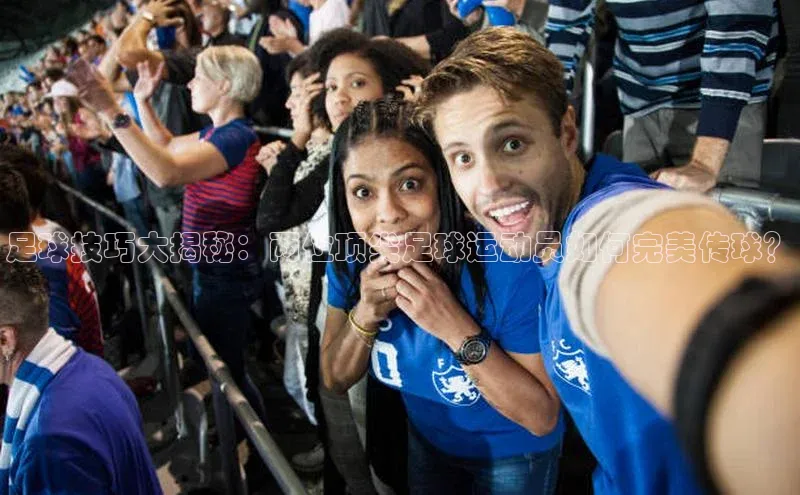 长征注册登录入口光魔科技足球技巧大揭秘：两位顶尖足球运动员如何完美传球？