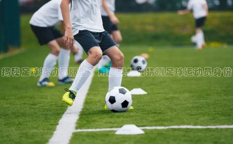 长征娱乐登录入口官方网站顺丰揭秘足球运动员腿型：用腿型特征猜测足球运动员身份