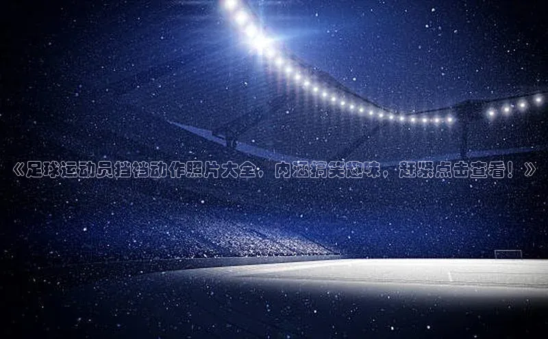 长征娱乐注册登录遥望科技《足球运动员挡裆动作照片大全，内涵搞笑趣味，赶紧点击查看！》