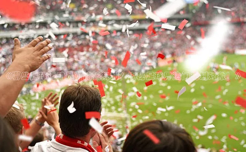 长征注册官网入口江铃新能源《哪些足球运动员可能被规划？揭秘足球界热门规划对象！》