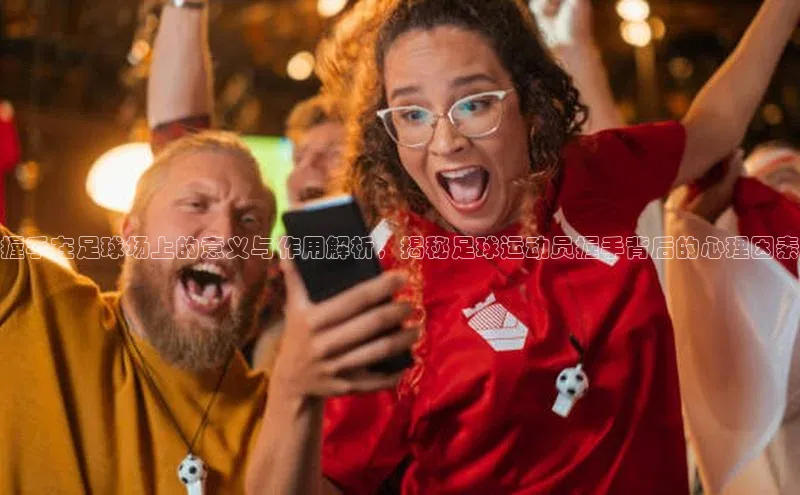 新长征app下载百度众测握手在足球场上的意义与作用解析，揭秘足球运动员握手背后的心理因素