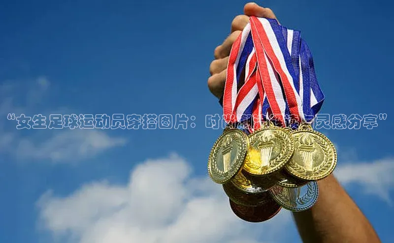 长征官网登录入口姚记科技“女生足球运动员穿搭图片：时尚潮流解读与灵感分享”