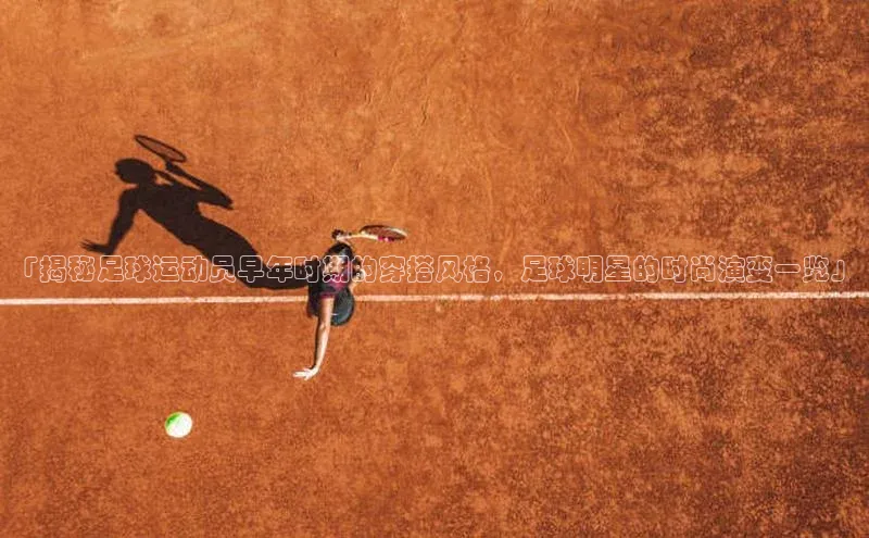 长征娱乐登录入口官方网站顺丰「揭秘足球运动员早年时期的穿搭风格，足球明星的时尚演变一览」