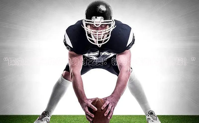 长征娱乐登录入口官方网站顺丰“探索足球运动员的身材之美：精彩合集图片大揭秘！”