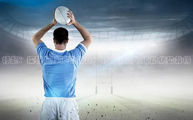 长征娱乐官网网页入口下载百度健康标题：探秘足球运动服装：时尚潮流与运动优势兼得