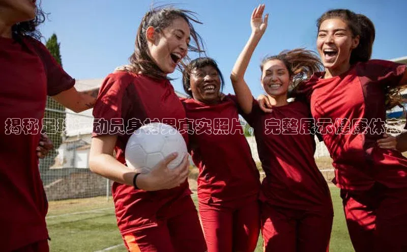 长征注册官网入口小米揭秘足球运动员身材男真实照片，完整展示健康体态