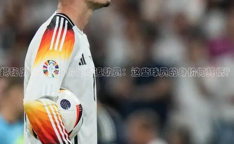 长征娱乐平台宣亚国际揭秘历史最低身价足球运动员：这些球员的身价何其低？