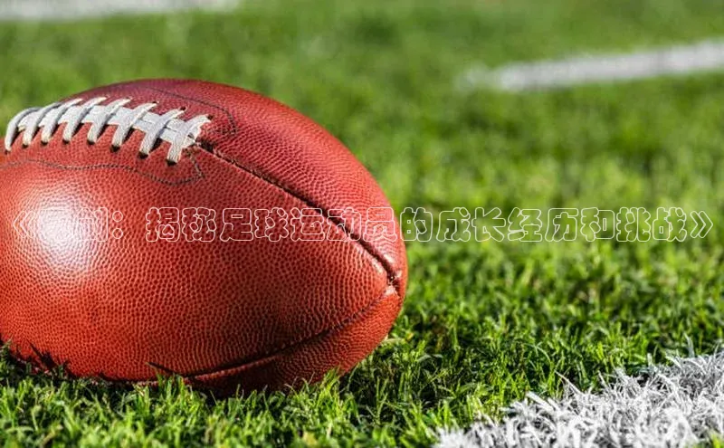 新长征app下载ARGA公司《亮剑：揭秘足球运动员的成长经历和挑战》