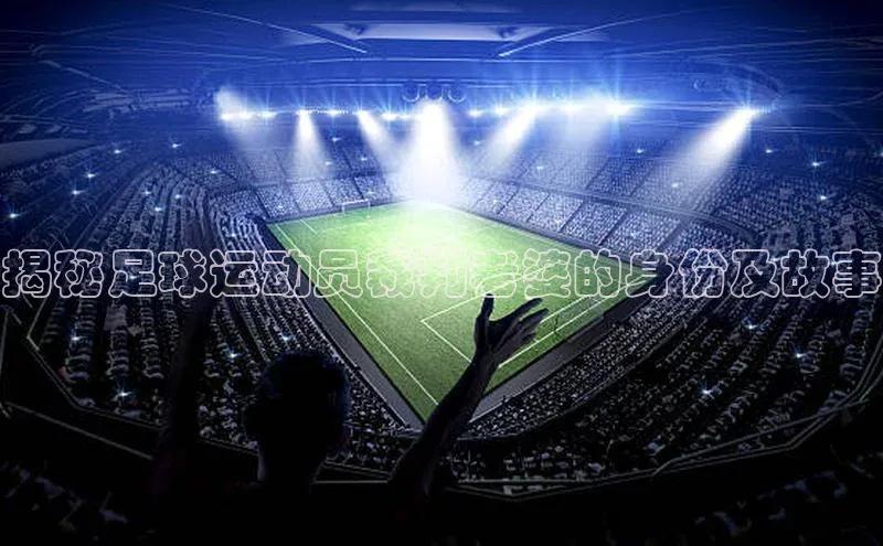 新长征app下载ARGA公司揭秘足球运动员裁判老婆的身份及故事