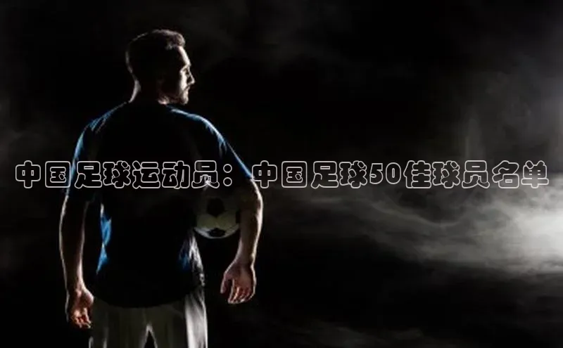 长征注册官网入口百度大脑中国足球运动员：中国足球50佳球员名单