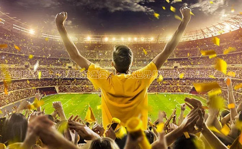 长征注册平台百家号全球视野下的顶级竞技盛宴：一次世界级运动会的深度与展望