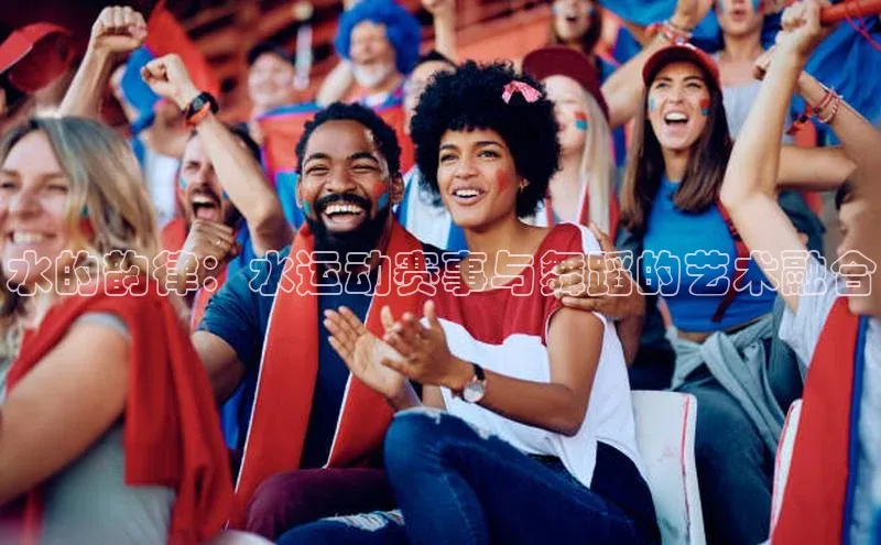 长征娱乐登录入口官方网站百度 H5水的韵律：水运动赛事与舞蹈的艺术融合