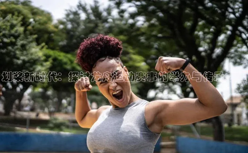 长征娱乐注册登录遥望科技划桨新时代：探讨龙舟运动赛事的举办与传承之道