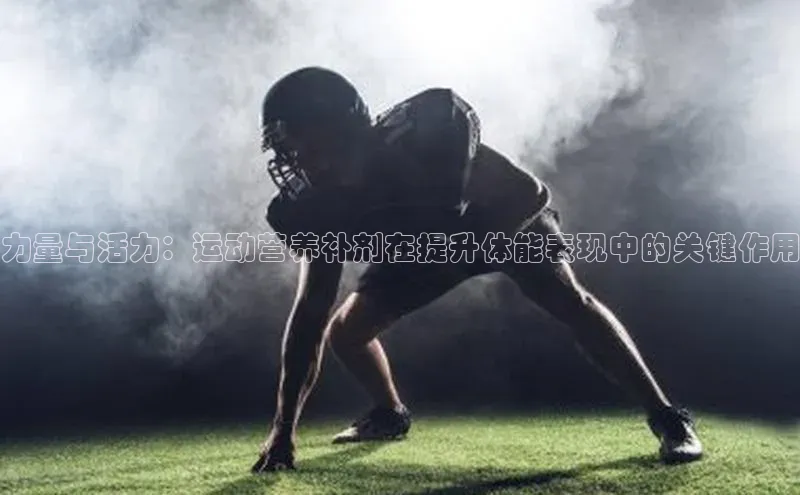 长征娱乐注册登录遥望科技力量与活力：运动营养补剂在提升体能表现中的关键作用