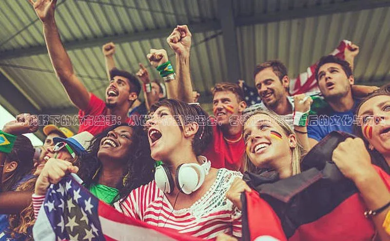 长征娱乐注册登录字节跳动全球视野下的体育盛事：从世界杯到奥运会，各种运动赛事背后的文化与历史