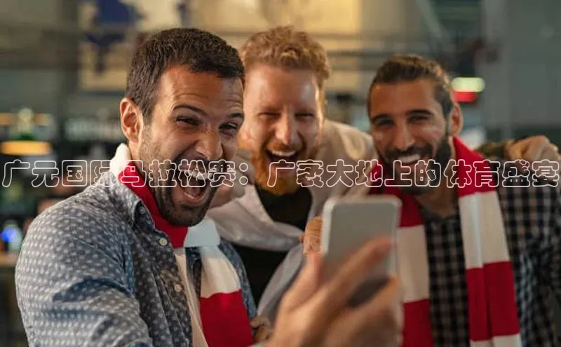 长征娱乐平台宣亚国际广元国际马拉松赛：广袤大地上的体育盛宴