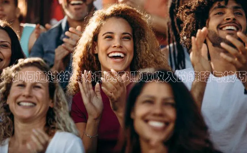 ：如何通过拍摄体育赛事赚取收入的策略与技巧