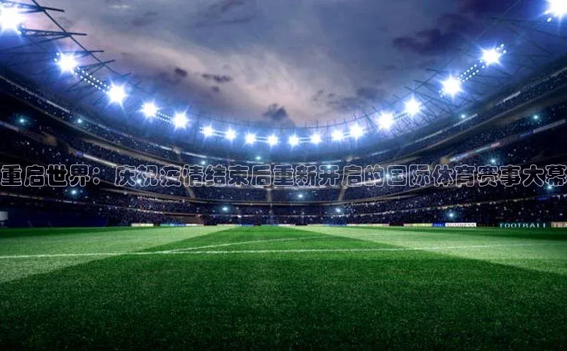 重启世界：庆祝疫情结束后重新开启的国际体育赛事大幕