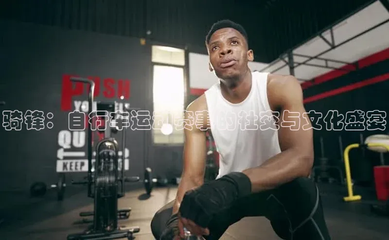 骑锋：自行车运动赛事的社交与文化盛宴