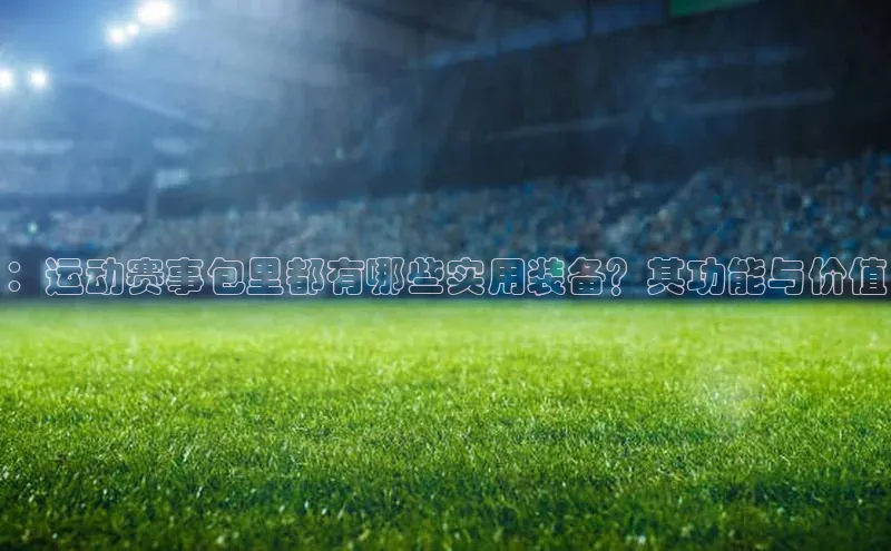 ：运动赛事包里都有哪些实用装备？其功能与价值