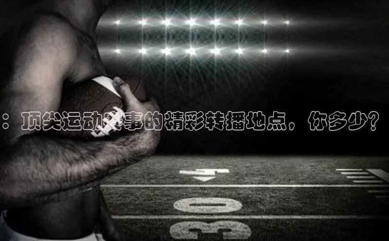 ：顶尖运动赛事的精彩转播地点，你多少？