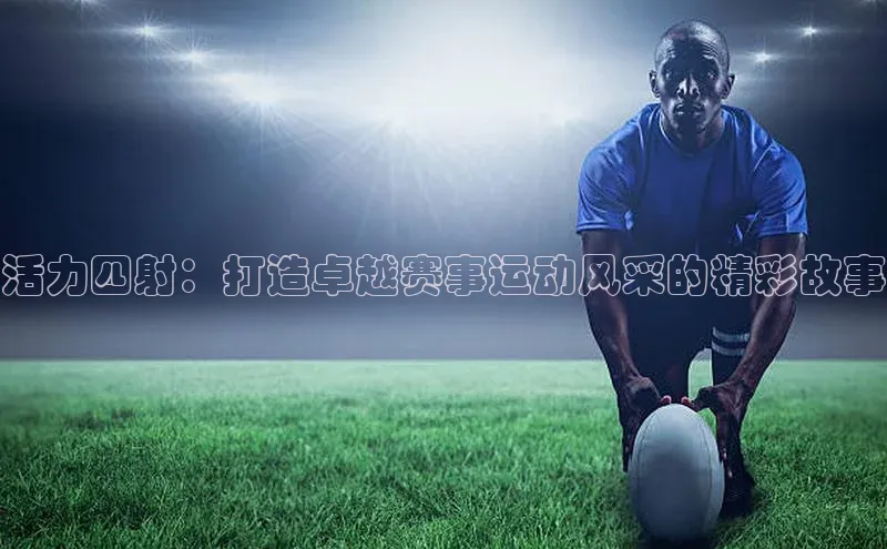 活力四射：打造卓越赛事运动风采的精彩故事