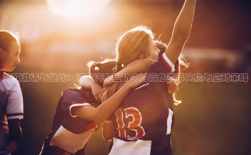 驾驭激情与挑战：深度汽车运动中的高危赛事风险与应对策略