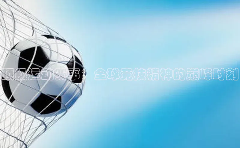 顶级运动赛事：全球竞技精神的巅峰时刻