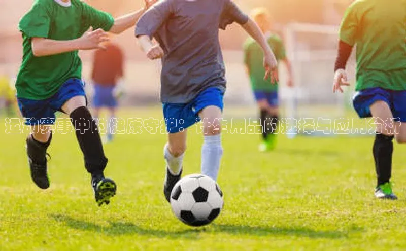 运动赛事中的健康守护：计生用品的选择与应用分析