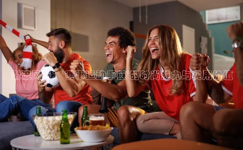 潮流风尚：\'赛事运动手链\'的时尚魅力与实用价值