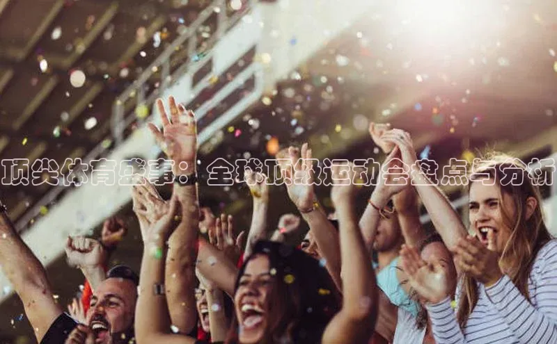 顶尖体育盛事：全球顶级运动会盘点与分析