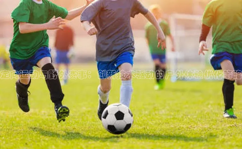 定向运动与野外赛事：创新技术驱动的户外体验优化策略