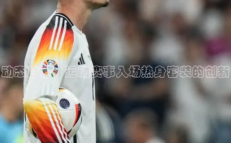 动态启程：运动赛事入场热身套装的创新