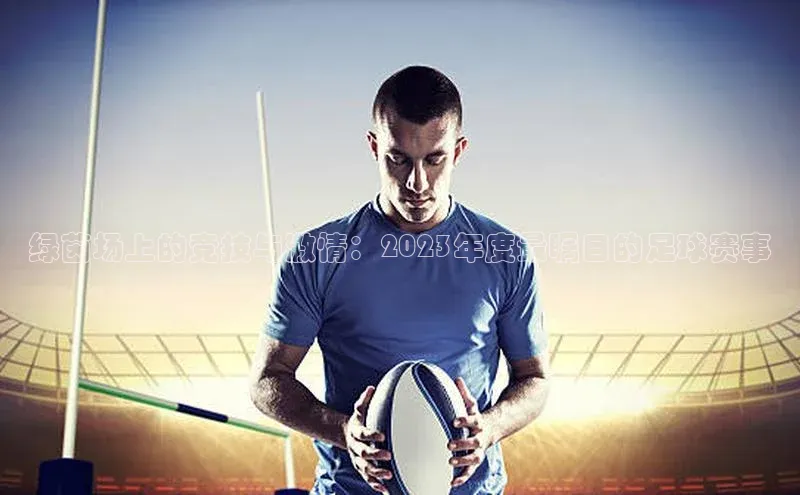 绿茵场上的竞技与激情：2023年度最瞩目的足球赛事