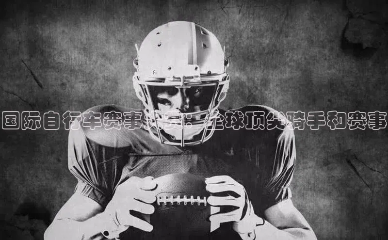 国际自行车赛事大赏：全球顶尖骑手和赛事