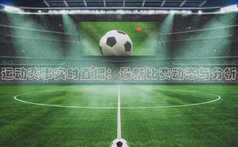 运动赛事实时直播：最新比赛动态与分析