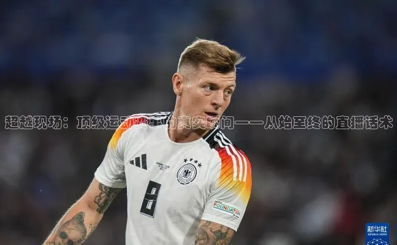 超越现场：顶级运动赛事的真实瞬间——从始至终的直播话术