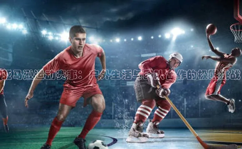 亚马逊运动赛事：户外生活与团队合作的极限挑战