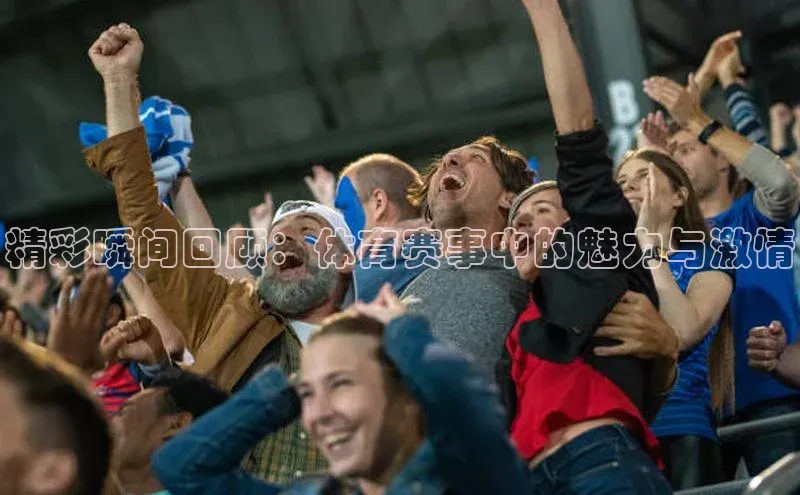 精彩瞬间回顾：体育赛事中的魅力与激情