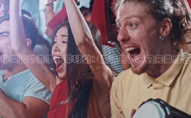 球类运动赛事开幕时刻：激情与秩序的完美融合