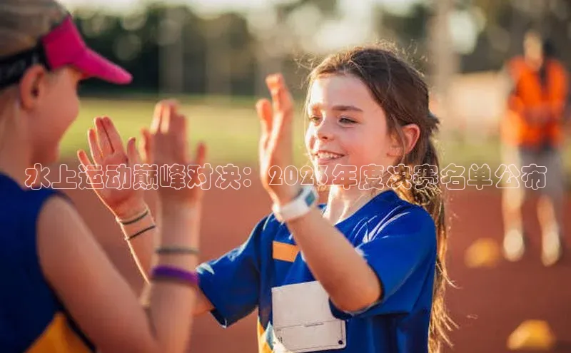 水上运动巅峰对决：2023年度决赛名单公布