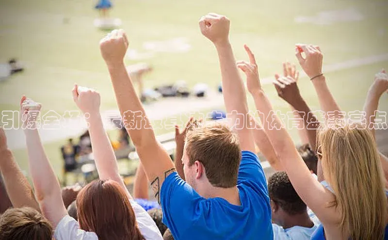 引爆全场：最新最具冲击力的体育盛事亮点