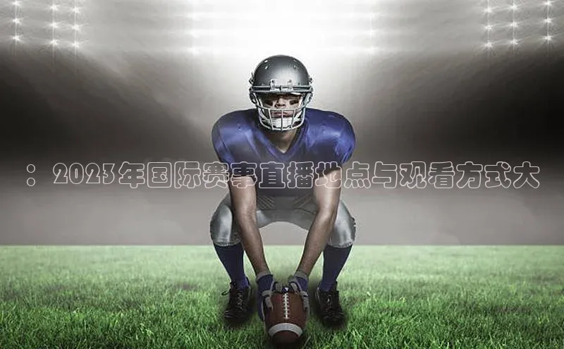 ：2023年国际赛事直播地点与观看方式大