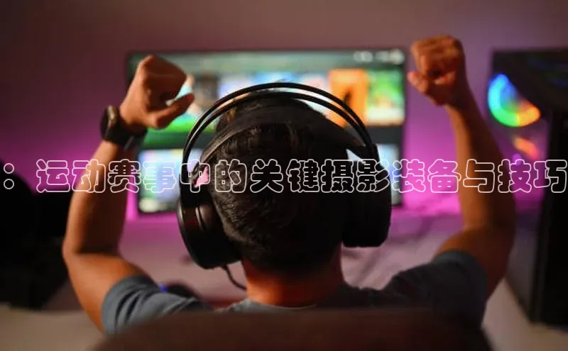 ：运动赛事中的关键摄影装备与技巧