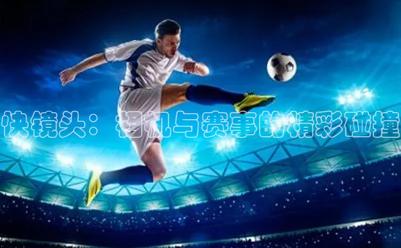 快镜头：相机与赛事的精彩碰撞