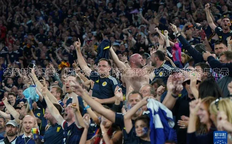 全球篮球盛宴：探讨大型赛事对篮球文化的深远影响与启示