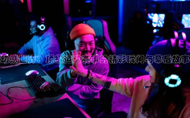 动感世界：顶级运动赛事的精彩瞬间与幕后故事