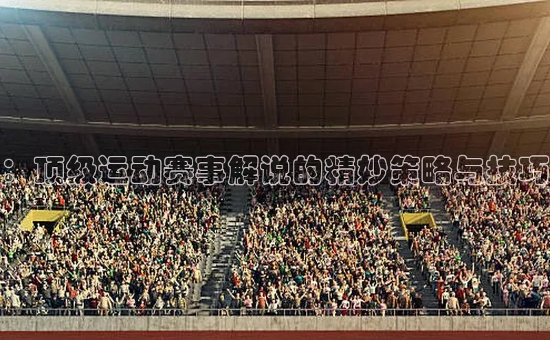 ：顶级运动赛事解说的精妙策略与技巧